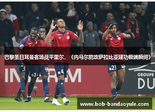 巴黎圣日耳曼客场战平里尔，《内马尔助攻萨拉比亚建功极端瞬间》