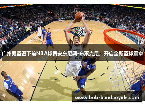 广州男篮签下前NBA球员安东尼奥-布莱克尼，开启全新篮球篇章