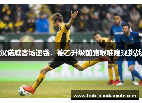 汉诺威客场逆袭，德乙升级前路艰难隐现挑战