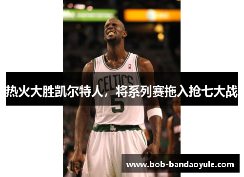 热火大胜凯尔特人，将系列赛拖入抢七大战