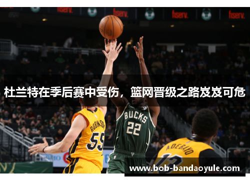 杜兰特在季后赛中受伤，篮网晋级之路岌岌可危
