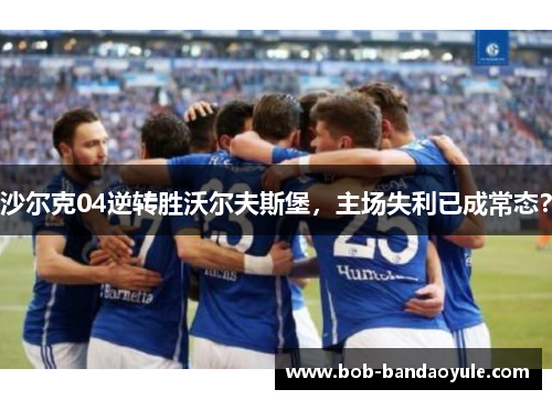 沙尔克04逆转胜沃尔夫斯堡，主场失利已成常态？
