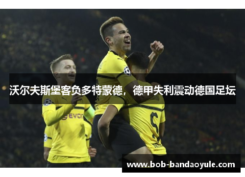 沃尔夫斯堡客负多特蒙德，德甲失利震动德国足坛