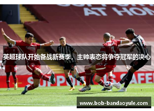 英超球队开始备战新赛季，主帅表态将争夺冠军的决心