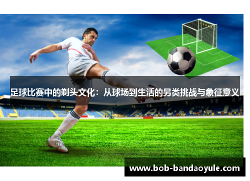 足球比赛中的剃头文化：从球场到生活的另类挑战与象征意义