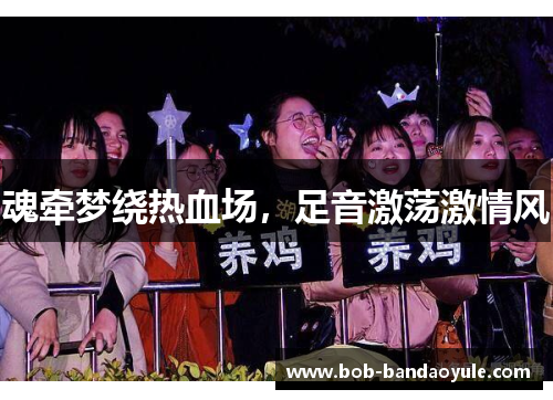 魂牵梦绕热血场，足音激荡激情风