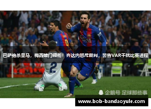 巴萨绝杀皇马，梅西破门领衔！齐达内怒斥裁判，警告VAR干扰比赛进程