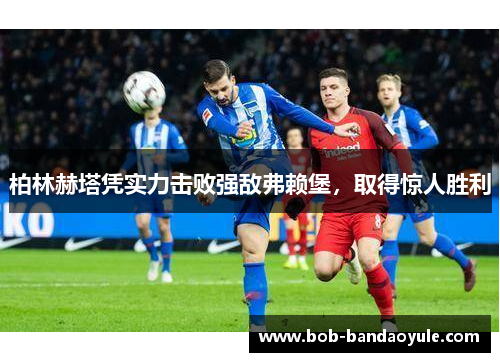 柏林赫塔凭实力击败强敌弗赖堡，取得惊人胜利