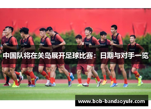 中国队将在关岛展开足球比赛：日期与对手一览