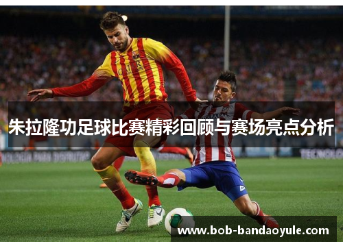 朱拉隆功足球比赛精彩回顾与赛场亮点分析