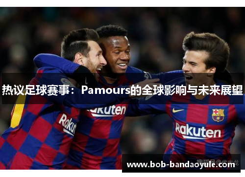 热议足球赛事：Pamours的全球影响与未来展望
