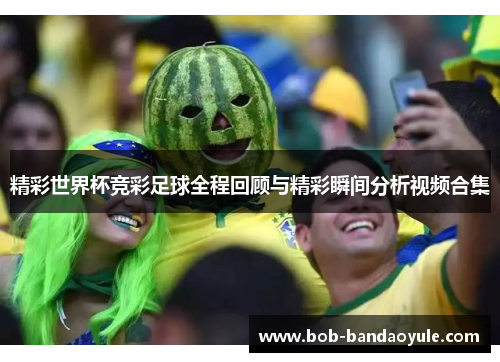 精彩世界杯竞彩足球全程回顾与精彩瞬间分析视频合集