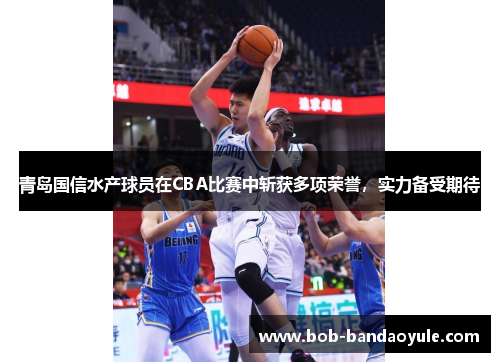 青岛国信水产球员在CBA比赛中斩获多项荣誉，实力备受期待
