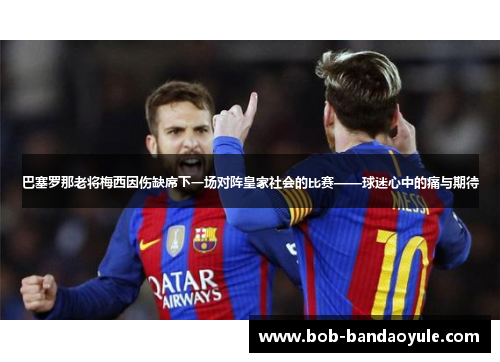 巴塞罗那老将梅西因伤缺席下一场对阵皇家社会的比赛——球迷心中的痛与期待
