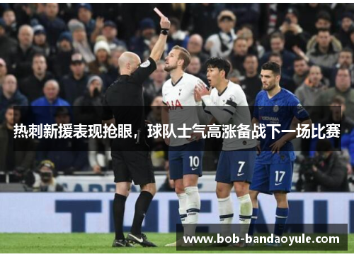 热刺新援表现抢眼，球队士气高涨备战下一场比赛