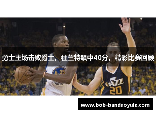 勇士主场击败爵士，杜兰特飙中40分，精彩比赛回顾
