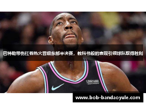 巴特勒带伤扛着热火晋级东部半决赛，教科书般的表现引领球队取得胜利