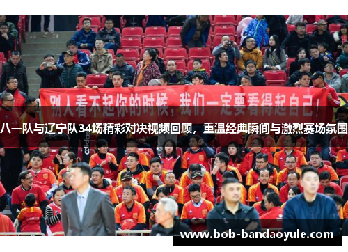 八一队与辽宁队34场精彩对决视频回顾，重温经典瞬间与激烈赛场氛围