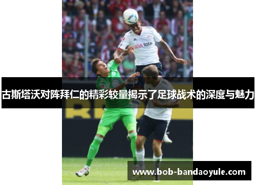 古斯塔沃对阵拜仁的精彩较量揭示了足球战术的深度与魅力