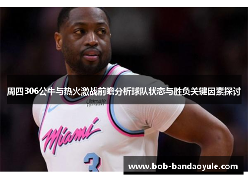 周四306公牛与热火激战前瞻分析球队状态与胜负关键因素探讨