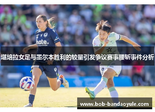 堪培拉女足与墨尔本胜利的较量引发争议赛事腰斩事件分析