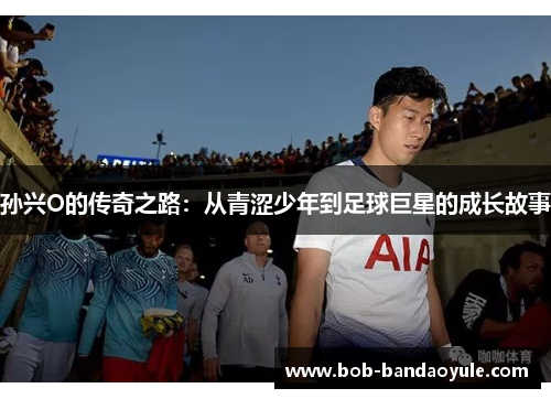 孙兴O的传奇之路：从青涩少年到足球巨星的成长故事