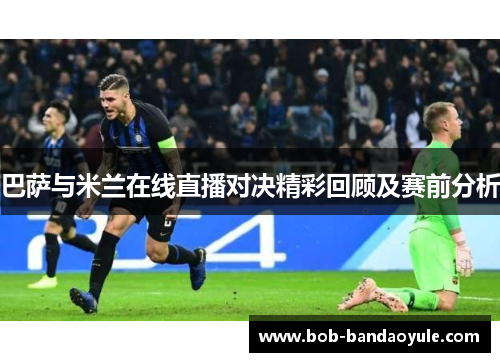 巴萨与米兰在线直播对决精彩回顾及赛前分析