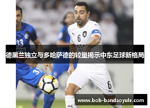 德黑兰独立与多哈萨德的较量揭示中东足球新格局
