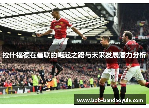 拉什福德在曼联的崛起之路与未来发展潜力分析