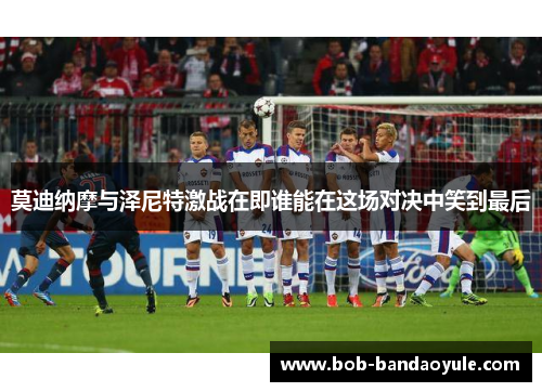 莫迪纳摩与泽尼特激战在即谁能在这场对决中笑到最后