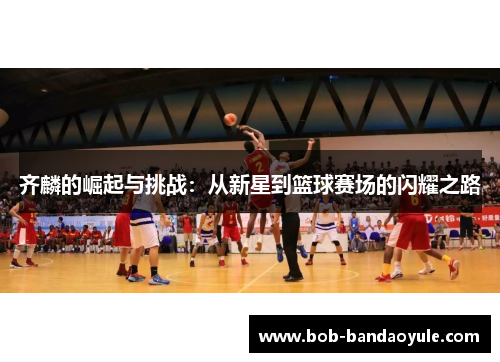 齐麟的崛起与挑战：从新星到篮球赛场的闪耀之路