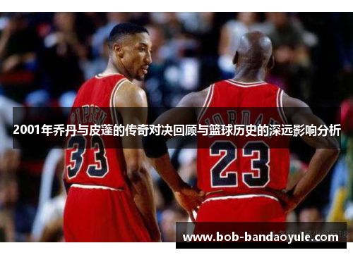 2001年乔丹与皮蓬的传奇对决回顾与篮球历史的深远影响分析